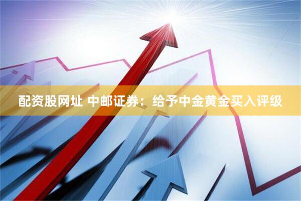 配资股网址 中邮证券：给予中金黄金买入评级