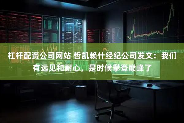 杠杆配资公司网站 哲凯赖什经纪公司发文：我们有远见和耐心，是时候攀登巅峰了