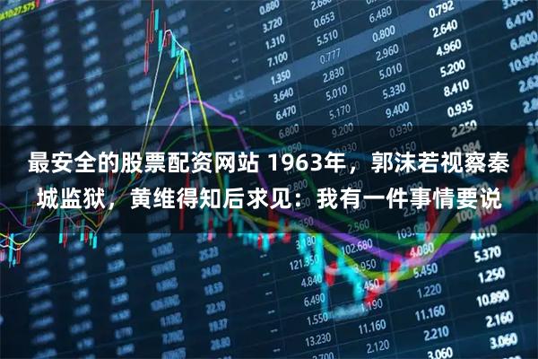 最安全的股票配资网站 1963年，郭沫若视察秦城监狱，黄维得知后求见：我有一件事情要说